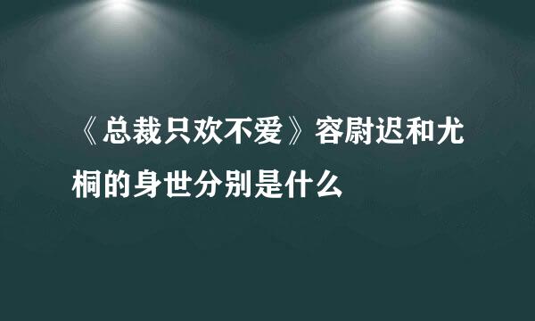 《总裁只欢不爱》容尉迟和尤桐的身世分别是什么