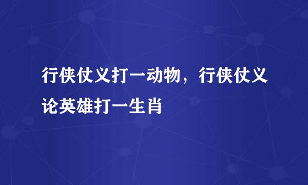 行侠仗义打一动物，行侠仗义论英雄打一生肖