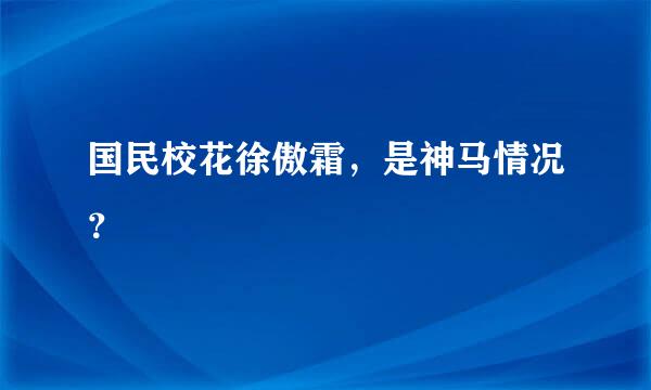 国民校花徐傲霜，是神马情况？