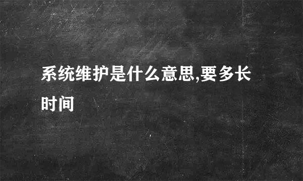 系统维护是什么意思,要多长时间