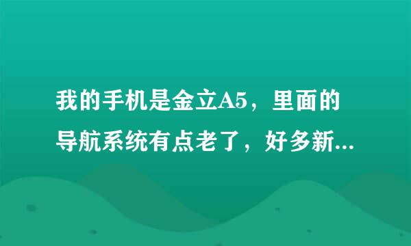 我的手机是金立A5，里面的导航系统有点老了，好多新修的公路都没有，我应该怎么升级导航系统？