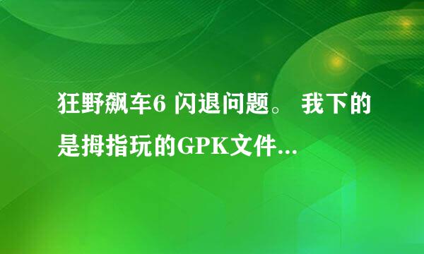 狂野飙车6 闪退问题。 我下的是拇指玩的GPK文件，经校检该游戏与我手机兼容，游戏版本为V1.3