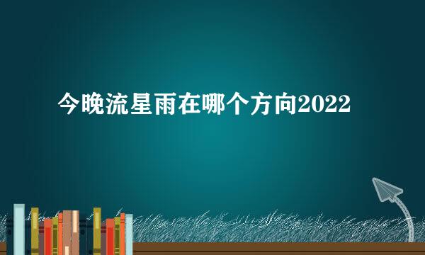 今晚流星雨在哪个方向2022