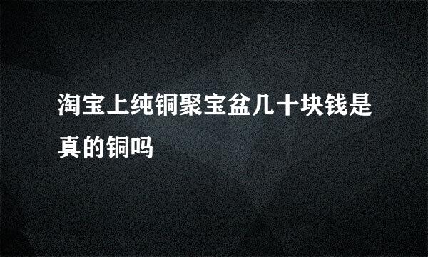 淘宝上纯铜聚宝盆几十块钱是真的铜吗