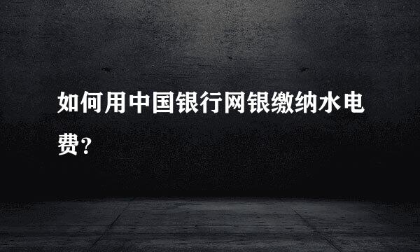 如何用中国银行网银缴纳水电费？