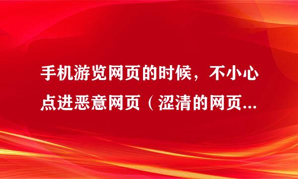 手机游览网页的时候，不小心点进恶意网页（涩清的网页）然后退出不了网页，手机会中毒吗？