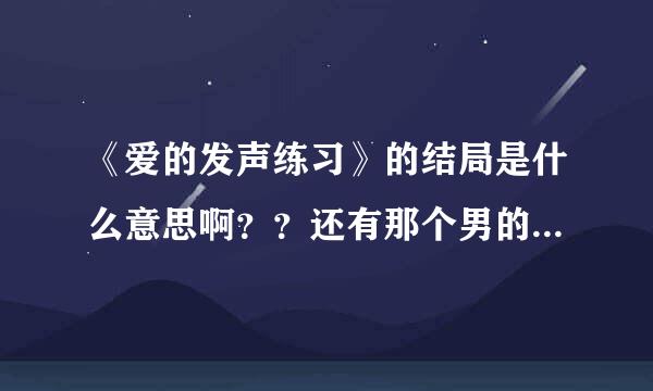 《爱的发声练习》的结局是什么意思啊？？还有那个男的在手帕纸上写给小猫的是什么内容？？