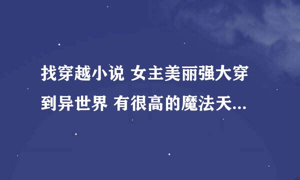 找穿越小说 女主美丽强大穿到异世界 有很高的魔法天赋 已完结的