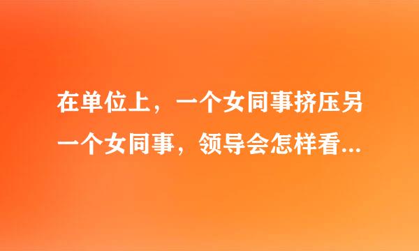 在单位上，一个女同事挤压另一个女同事，领导会怎样看待这个女同事？