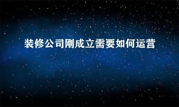 装修公司刚成立需要如何运营