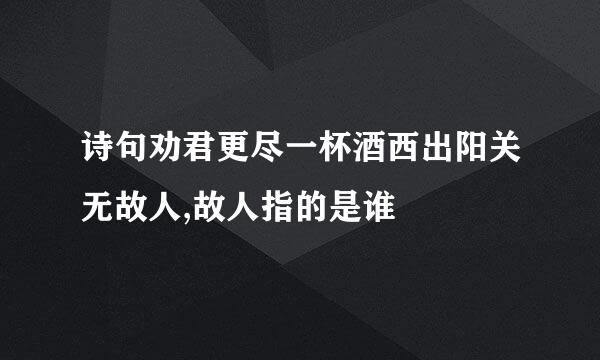 诗句劝君更尽一杯酒西出阳关无故人,故人指的是谁