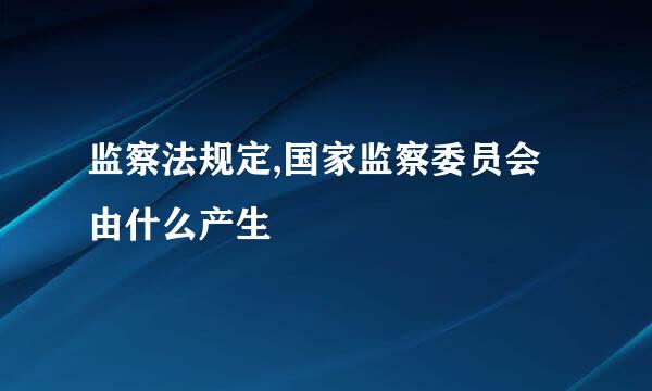 监察法规定,国家监察委员会由什么产生