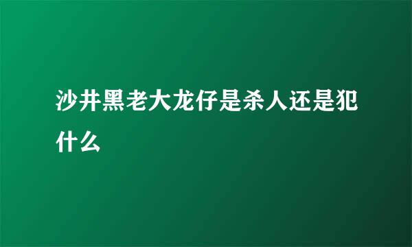 沙井黑老大龙仔是杀人还是犯什么