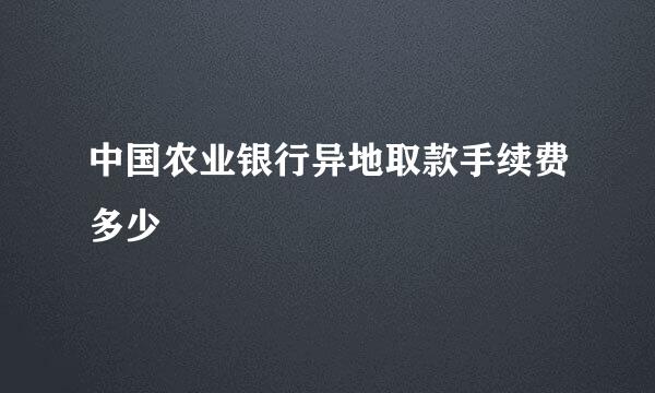 中国农业银行异地取款手续费多少