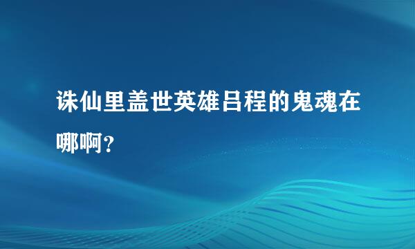 诛仙里盖世英雄吕程的鬼魂在哪啊？