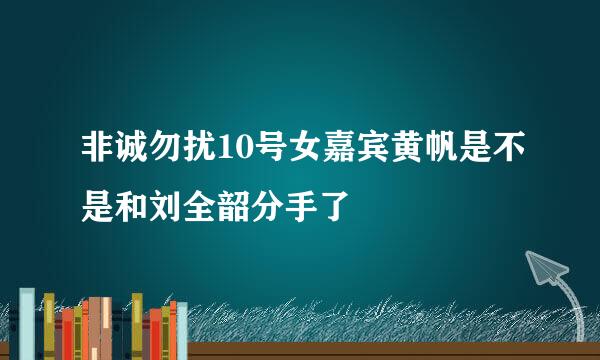 非诚勿扰10号女嘉宾黄帆是不是和刘全韶分手了