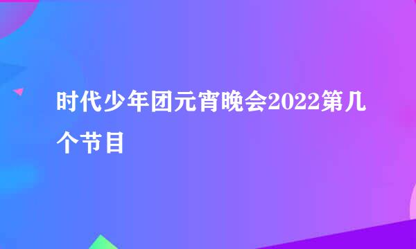 时代少年团元宵晚会2022第几个节目