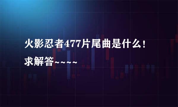 火影忍者477片尾曲是什么！求解答~~~~