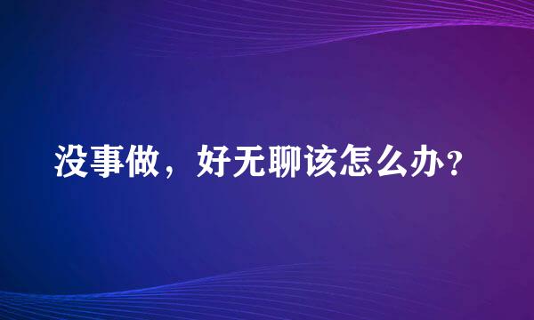 没事做，好无聊该怎么办？