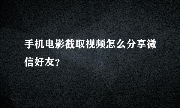 手机电影截取视频怎么分享微信好友？