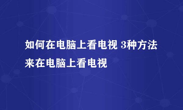 如何在电脑上看电视 3种方法来在电脑上看电视