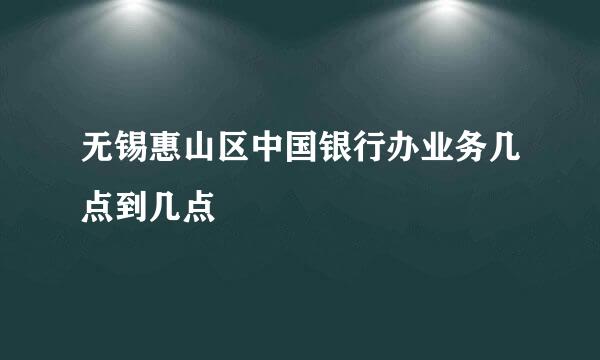 无锡惠山区中国银行办业务几点到几点