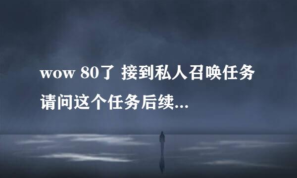 wow 80了 接到私人召唤任务 请问这个任务后续是什么？需要做吗？