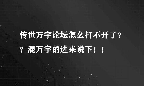 传世万宇论坛怎么打不开了？？混万宇的进来说下！！