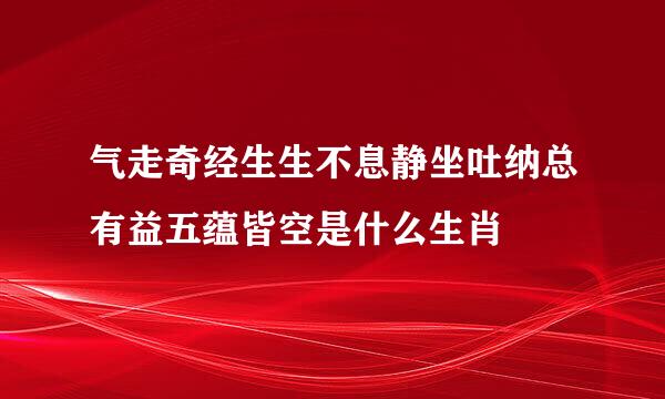 气走奇经生生不息静坐吐纳总有益五蕴皆空是什么生肖