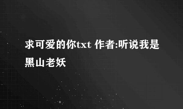 求可爱的你txt 作者:听说我是黑山老妖