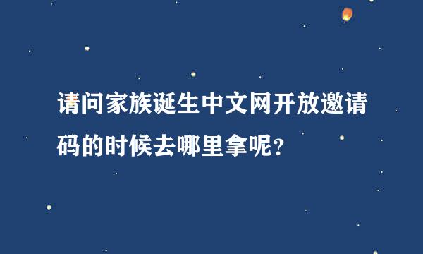 请问家族诞生中文网开放邀请码的时候去哪里拿呢？