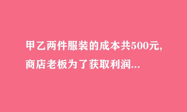 甲乙两件服装的成本共500元,商店老板为了获取利润,决定将甲服装按50%的利润定价,乙服装按40%的利润定价．