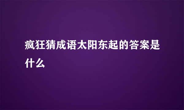 疯狂猜成语太阳东起的答案是什么