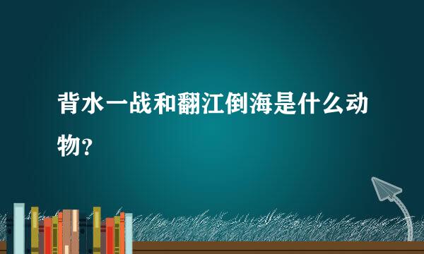 背水一战和翻江倒海是什么动物？