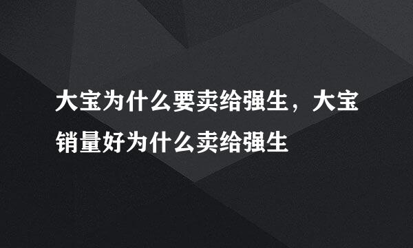 大宝为什么要卖给强生，大宝销量好为什么卖给强生