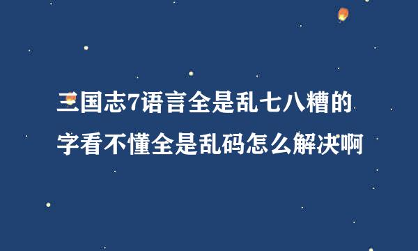 三国志7语言全是乱七八糟的字看不懂全是乱码怎么解决啊