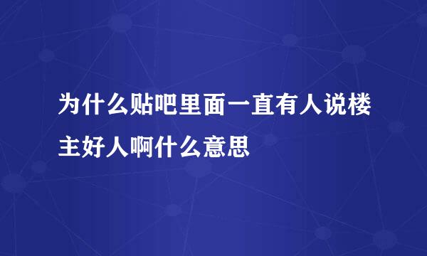 为什么贴吧里面一直有人说楼主好人啊什么意思