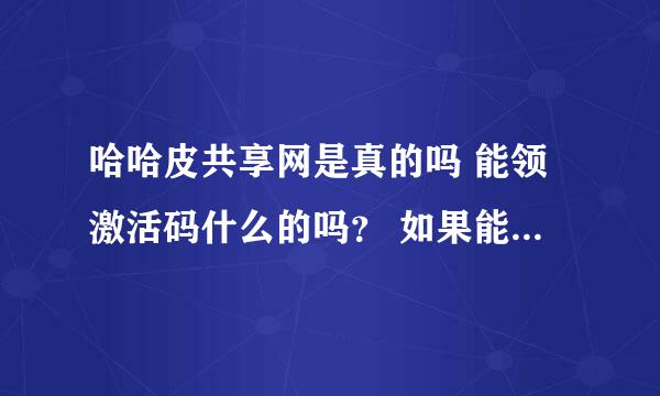 哈哈皮共享网是真的吗 能领激活码什么的吗？ 如果能 会的教下