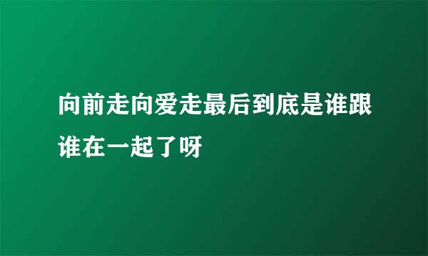 向前走向爱走最后到底是谁跟谁在一起了呀