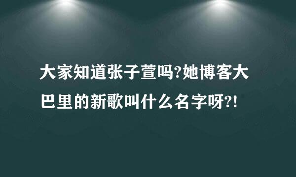 大家知道张子萱吗?她博客大巴里的新歌叫什么名字呀?!