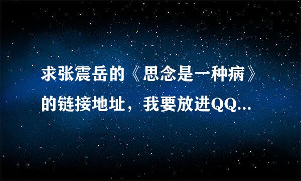 求张震岳的《思念是一种病》的链接地址，我要放进QQ空间里当背景歌！