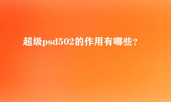 超级psd502的作用有哪些？