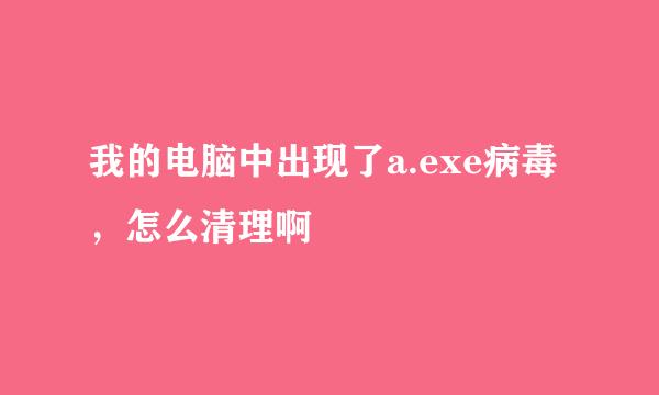 我的电脑中出现了a.exe病毒，怎么清理啊