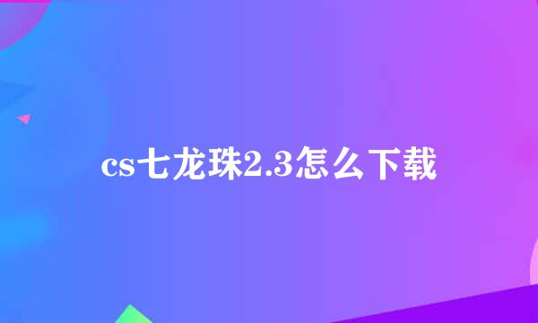 cs七龙珠2.3怎么下载