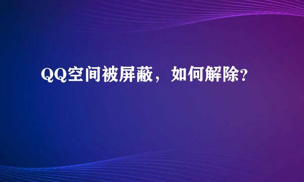 QQ空间被屏蔽，如何解除？