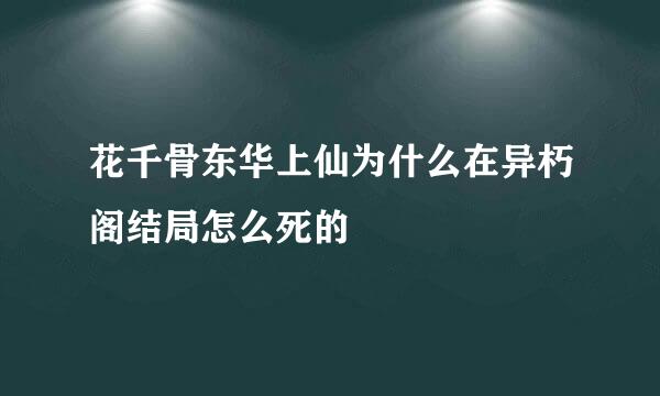 花千骨东华上仙为什么在异朽阁结局怎么死的