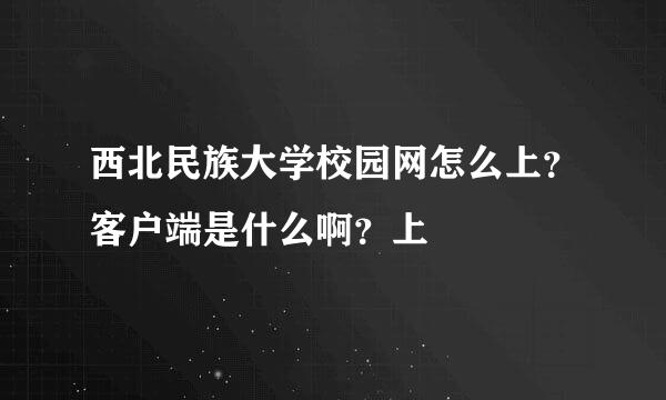 西北民族大学校园网怎么上？客户端是什么啊？上