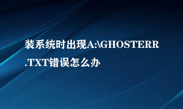 装系统时出现A:\GHOSTERR.TXT错误怎么办