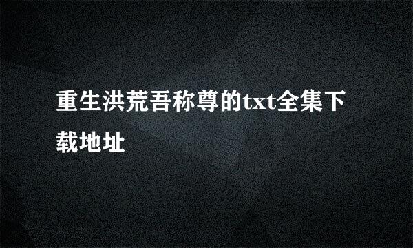 重生洪荒吾称尊的txt全集下载地址