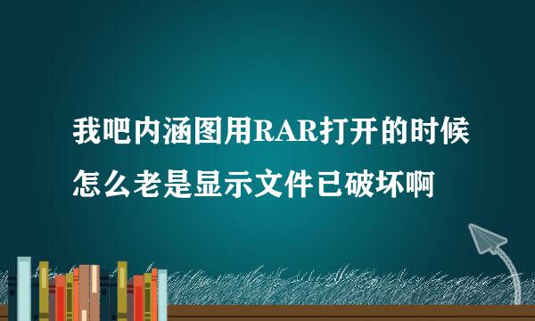 我吧内涵图用RAR打开的时候怎么老是显示文件已破坏啊